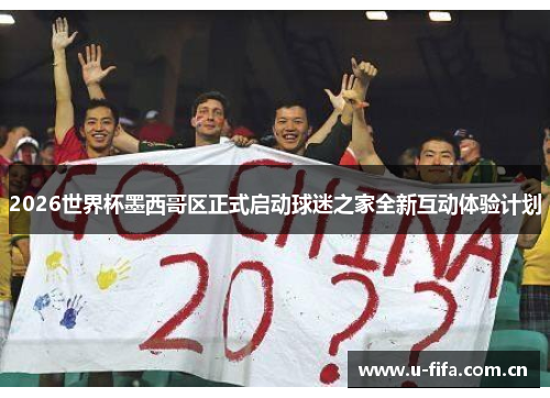 2026世界杯墨西哥区正式启动球迷之家全新互动体验计划