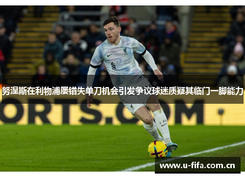 努涅斯在利物浦屡错失单刀机会引发争议球迷质疑其临门一脚能力 努涅斯在利物浦屡错失单刀机会引发争议球迷质疑其临门一脚能力